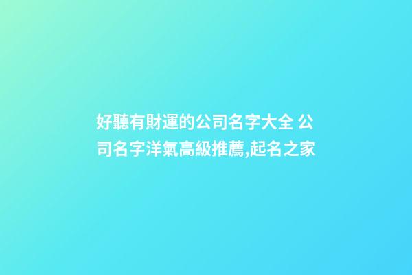 好聽有財運的公司名字大全 公司名字洋氣高級推薦,起名之家